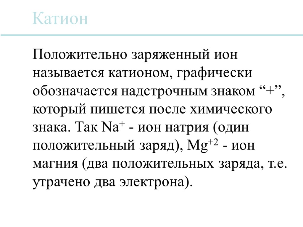 Катион Положительно заряженный ион называется катионом, графически обозначается надстрочным знаком “+”, который пишется после